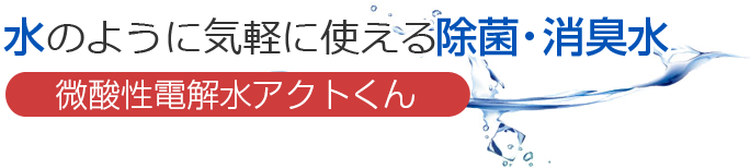 水のように気軽に使える除菌・消臭水　微酸性電解水アクトくん