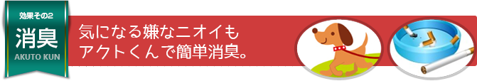 気になる嫌なニオイもアクトくんで簡単消臭。