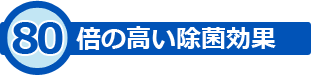 80倍の高い除菌効果