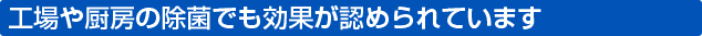 工場や厨房の除菌でも効果が認められています