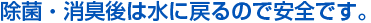 除菌・消臭後は水に戻るので安全です。