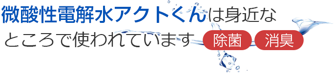 微酸性電解水アクトくんは身近なところで使われています　除菌 消臭