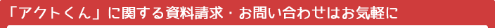 「アクトくん」に関する資料請求・お問い合わせはお気軽に