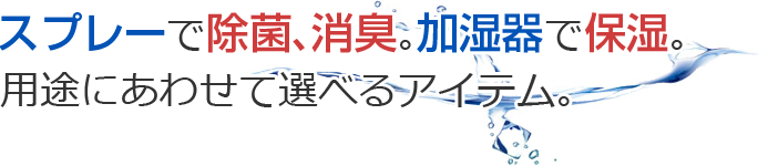 スプレーで除菌、消臭。加湿器で保湿。用途にあわせて選べるアイテム。