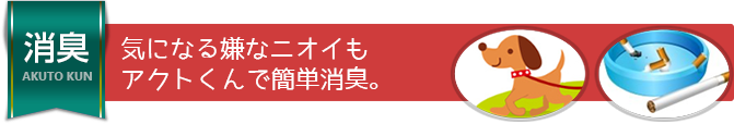 気になる嫌なニオイもアクトくんで簡単消臭。